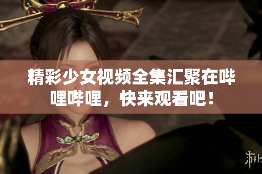 精彩少女视频全集汇聚在哔哩哔哩，快来观看吧！