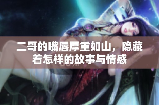 二哥的嘴唇厚重如山，隐藏着怎样的故事与情感
