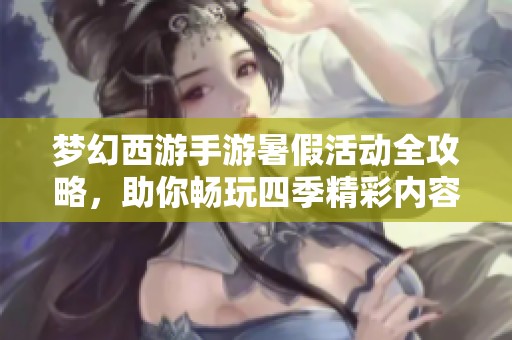 梦幻西游手游暑假活动全攻略，助你畅玩四季精彩内容