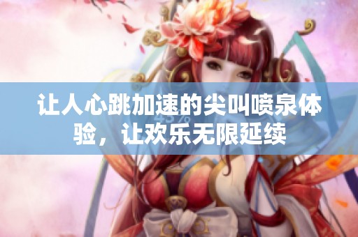 让人心跳加速的尖叫喷泉体验，让欢乐无限延续