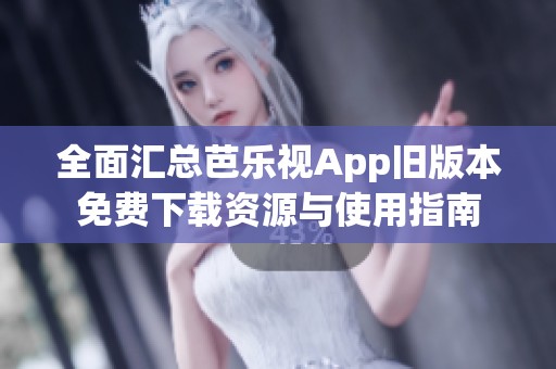 全面汇总芭乐视App旧版本免费下载资源与使用指南