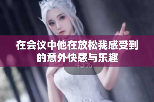 在会议中他在放松我感受到的意外快感与乐趣