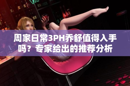 周家日常3PH乔舒值得入手吗？专家给出的推荐分析