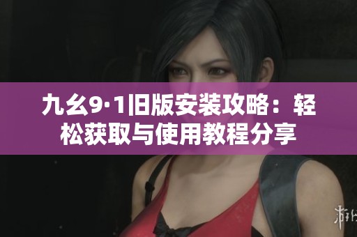 九幺9·1旧版安装攻略：轻松获取与使用教程分享