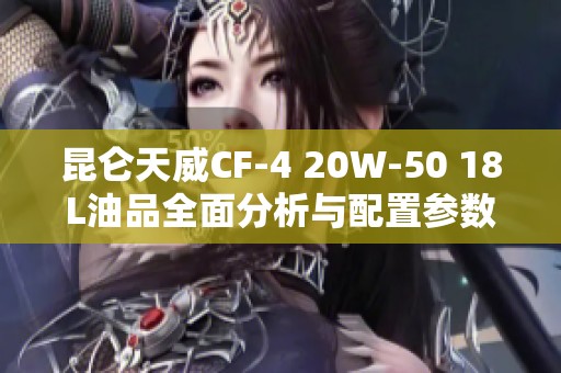 昆仑天威CF-4 20W-50 18L油品全面分析与配置参数详解