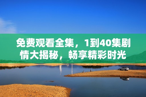 免费观看全集，1到40集剧情大揭秘，畅享精彩时光
