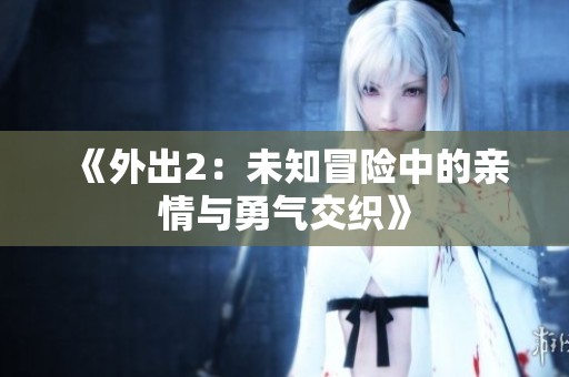 《外出2：未知冒险中的亲情与勇气交织》
