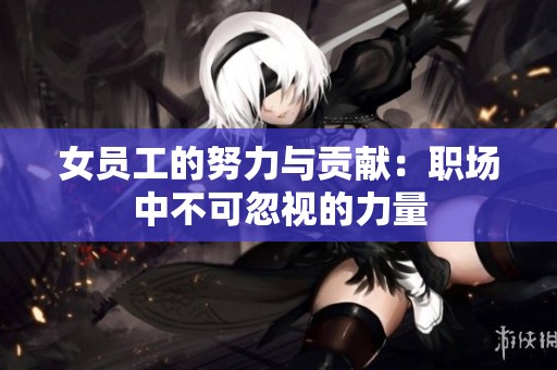 女员工的努力与贡献：职场中不可忽视的力量