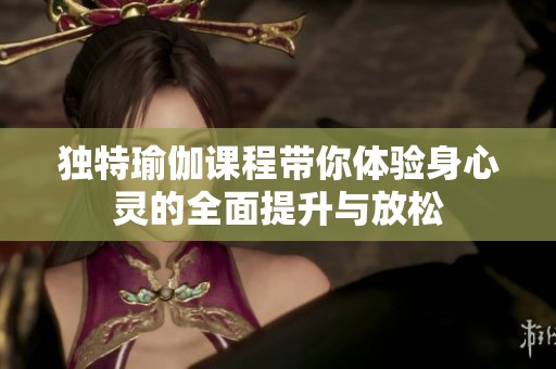 独特瑜伽课程带你体验身心灵的全面提升与放松