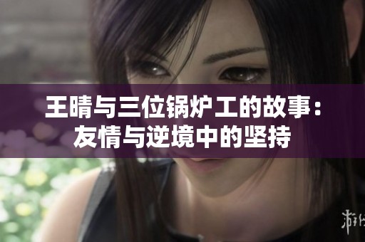 王晴与三位锅炉工的故事：友情与逆境中的坚持