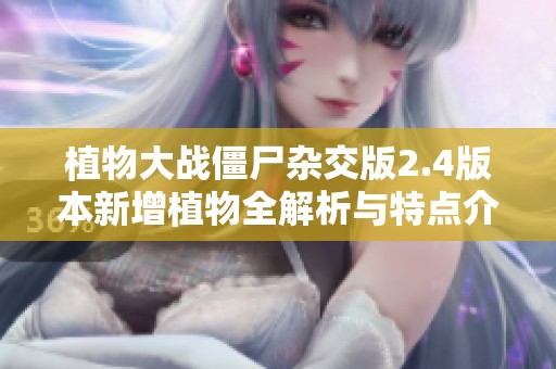 植物大战僵尸杂交版2.4版本新增植物全解析与特点介绍