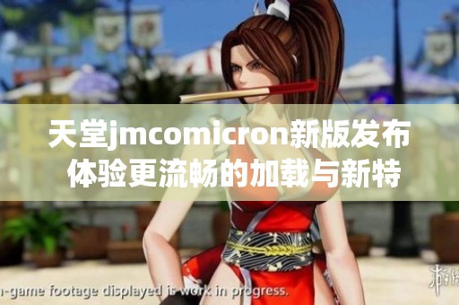 天堂jmcomicron新版发布 体验更流畅的加载与新特性