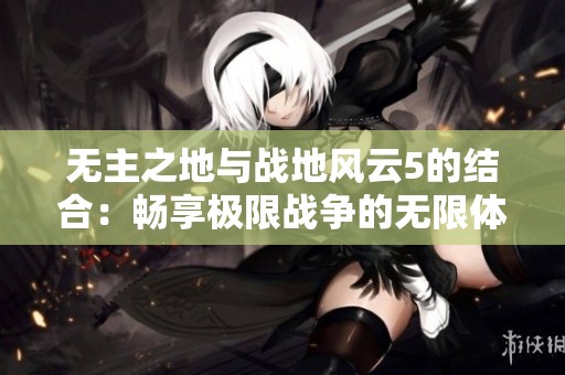 无主之地与战地风云5的结合：畅享极限战争的无限体验