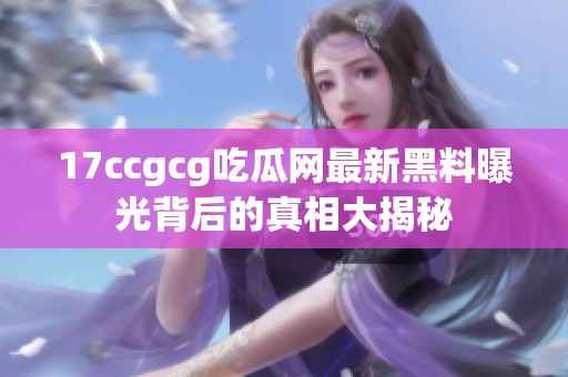 17ccgcg吃瓜网最新黑料曝光背后的真相大揭秘