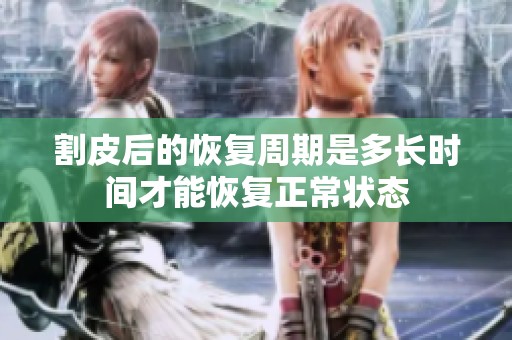 割皮后的恢复周期是多长时间才能恢复正常状态