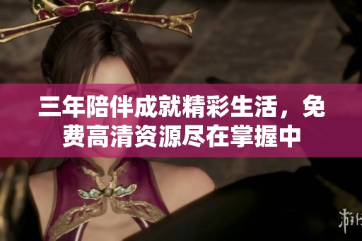三年陪伴成就精彩生活，免费高清资源尽在掌握中