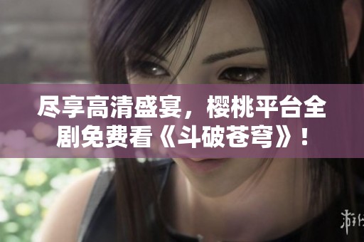 尽享高清盛宴，樱桃平台全剧免费看《斗破苍穹》！