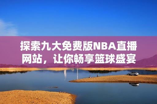 探索九大免费版NBA直播网站，让你畅享篮球盛宴