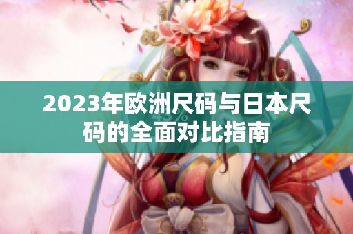 2023年欧洲尺码与日本尺码的全面对比指南