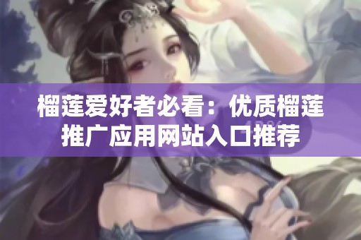 榴莲爱好者必看：优质榴莲推广应用网站入口推荐
