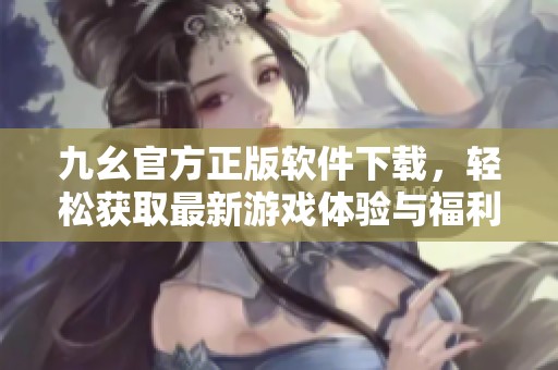 九幺官方正版软件下载，轻松获取最新游戏体验与福利