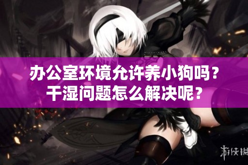 办公室环境允许养小狗吗？干湿问题怎么解决呢？