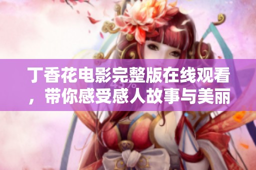 丁香花电影完整版在线观看，带你感受感人故事与美丽情感