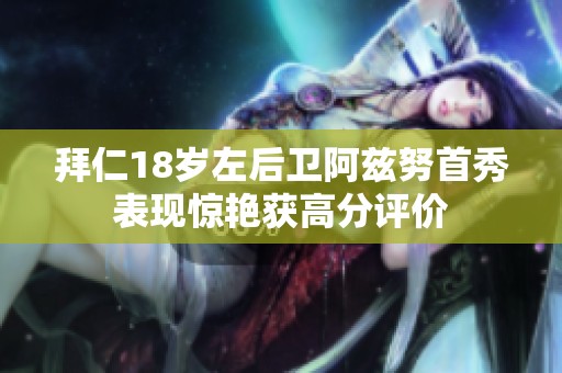 拜仁18岁左后卫阿兹努首秀表现惊艳获高分评价