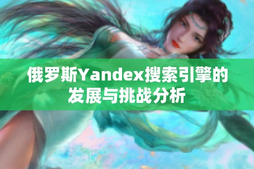 俄罗斯Yandex搜索引擎的发展与挑战分析