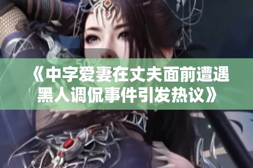 《中字爱妻在丈夫面前遭遇黑人调侃事件引发热议》