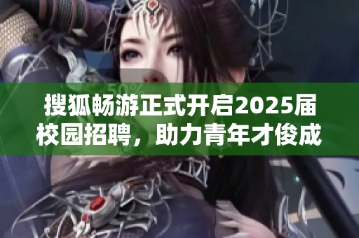 搜狐畅游正式开启2025届校园招聘，助力青年才俊成长与发展