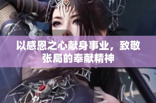 以感恩之心献身事业，致敬张局的奉献精神
