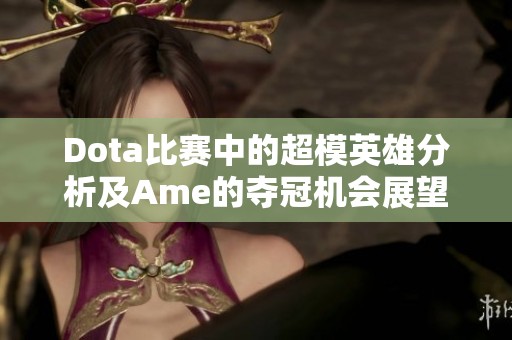 Dota比赛中的超模英雄分析及Ame的夺冠机会展望