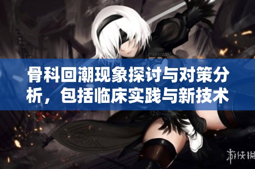 骨科回潮现象探讨与对策分析，包括临床实践与新技术应用
