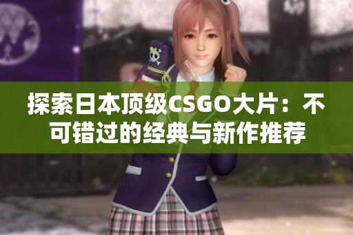 探索日本顶级CSGO大片：不可错过的经典与新作推荐