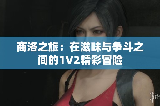 商洛之旅：在滋味与争斗之间的1V2精彩冒险