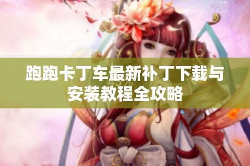 跑跑卡丁车最新补丁下载与安装教程全攻略