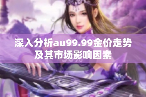 深入分析au99.99金价走势及其市场影响因素