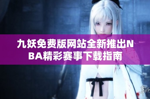 九妖免费版网站全新推出NBA精彩赛事下载指南
