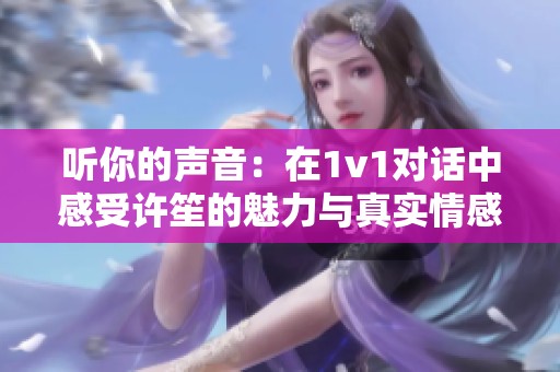 听你的声音：在1v1对话中感受许笙的魅力与真实情感