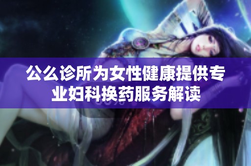 公么诊所为女性健康提供专业妇科换药服务解读