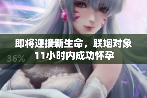 即将迎接新生命，联姻对象11小时内成功怀孕