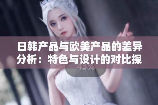 日韩产品与欧美产品的差异分析：特色与设计的对比探讨