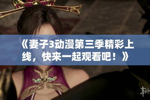 《妻子3动漫第三季精彩上线，快来一起观看吧！》