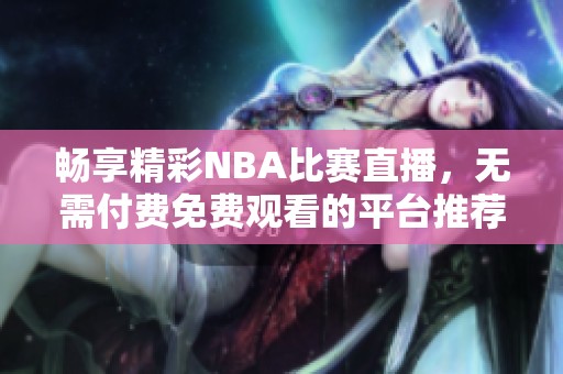 畅享精彩NBA比赛直播，无需付费免费观看的平台推荐