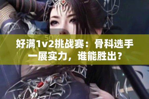 好满1v2挑战赛：骨科选手一展实力，谁能胜出？