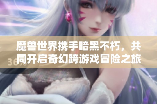 魔兽世界携手暗黑不朽，共同开启奇幻跨游戏冒险之旅