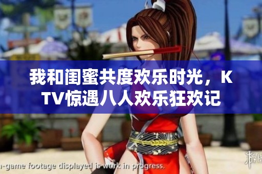 我和闺蜜共度欢乐时光，KTV惊遇八人欢乐狂欢记
