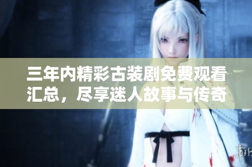 三年内精彩古装剧免费观看汇总，尽享迷人故事与传奇人生