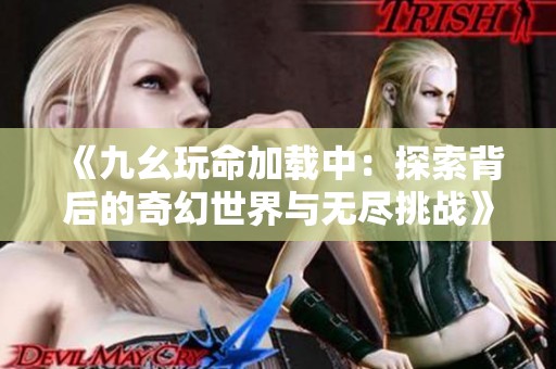《九幺玩命加载中：探索背后的奇幻世界与无尽挑战》